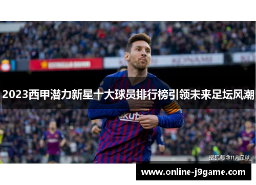 2023西甲潜力新星十大球员排行榜引领未来足坛风潮 2023西甲潜力新星十大球员排行榜引领未来足坛风潮