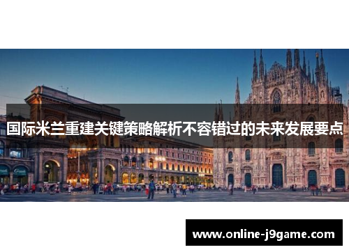 国际米兰重建关键策略解析不容错过的未来发展要点