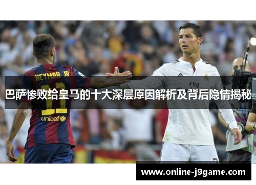 巴萨惨败给皇马的十大深层原因解析及背后隐情揭秘