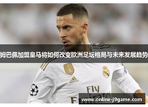 姆巴佩加盟皇马将如何改变欧洲足坛格局与未来发展趋势