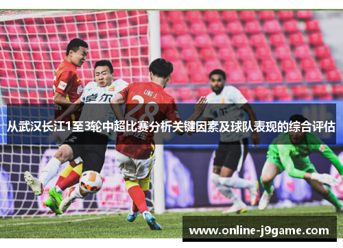 从武汉长江1至3轮中超比赛分析关键因素及球队表现的综合评估