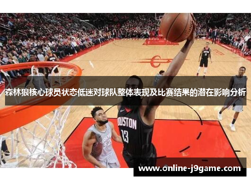 森林狼核心球员状态低迷对球队整体表现及比赛结果的潜在影响分析