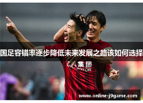 国足容错率逐步降低未来发展之路该如何选择