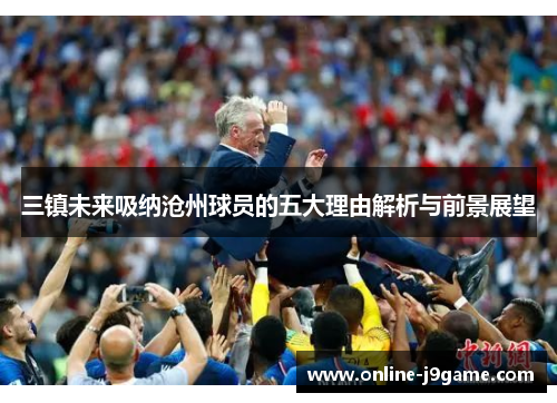三镇未来吸纳沧州球员的五大理由解析与前景展望