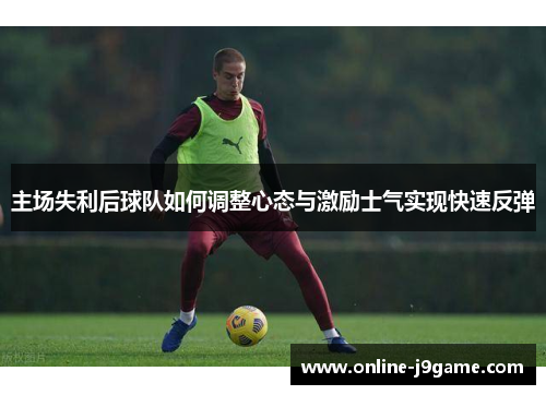主场失利后球队如何调整心态与激励士气实现快速反弹