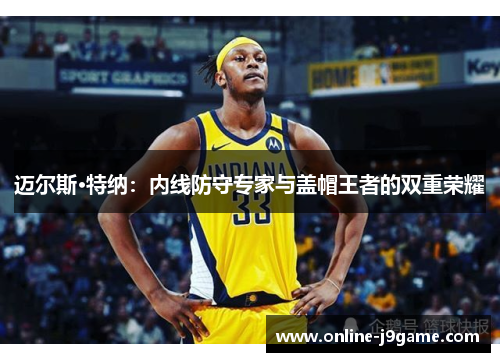 迈尔斯·特纳：内线防守专家与盖帽王者的双重荣耀