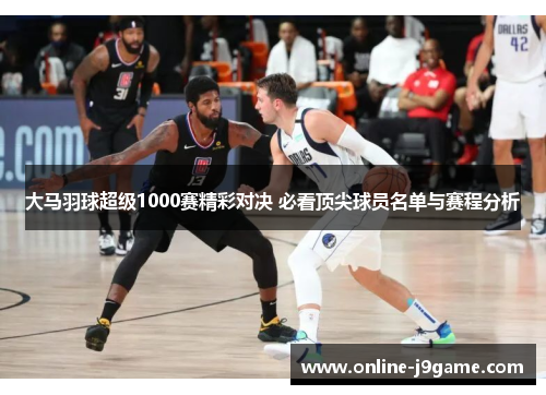 大马羽球超级1000赛精彩对决 必看顶尖球员名单与赛程分析