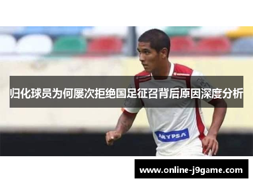 归化球员为何屡次拒绝国足征召背后原因深度分析