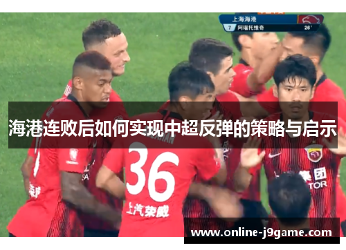 海港连败后如何实现中超反弹的策略与启示