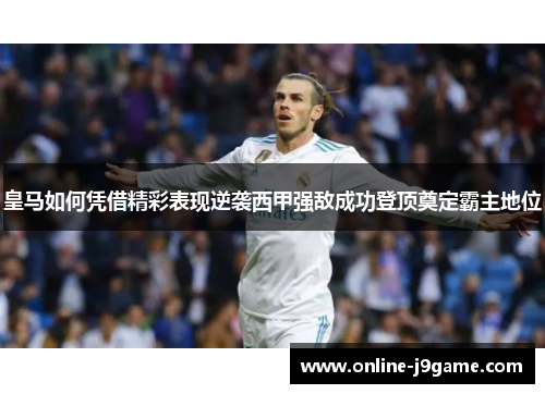 皇马如何凭借精彩表现逆袭西甲强敌成功登顶奠定霸主地位