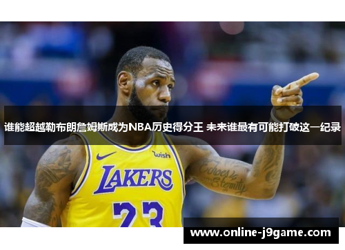 谁能超越勒布朗詹姆斯成为NBA历史得分王 未来谁最有可能打破这一纪录