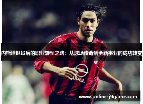 内斯塔退役后的职业转型之路:从球场传奇到全新事业的成功转变 内斯塔退役后的职业转型之路:从球场传奇到全新事业的成功转变