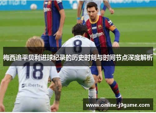 梅西追平贝利进球纪录的历史时刻与时间节点深度解析 梅西追平贝利进球纪录的历史时刻与时间节点深度解析