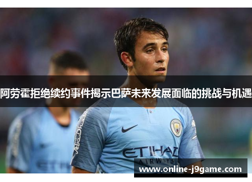阿劳霍拒绝续约事件揭示巴萨未来发展面临的挑战与机遇
