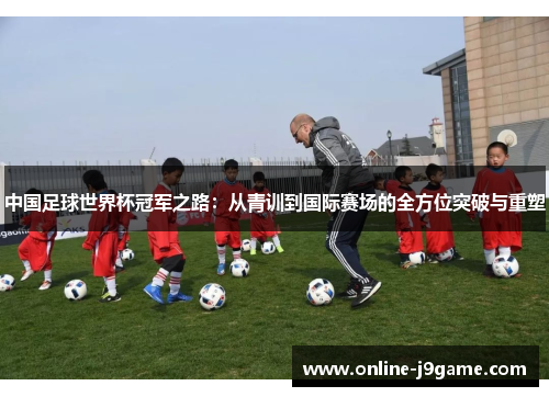 中国足球世界杯冠军之路：从青训到国际赛场的全方位突破与重塑