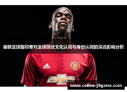 曼联足球服印章对全球球迷文化认同与身份认同的深远影响分析