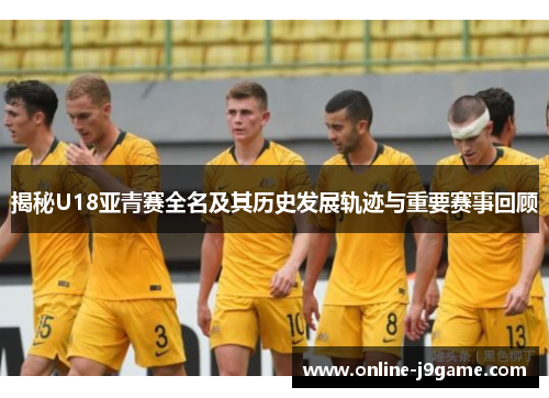 揭秘U18亚青赛全名及其历史发展轨迹与重要赛事回顾 揭秘U18亚青赛全名及其历史发展轨迹与重要赛事回顾