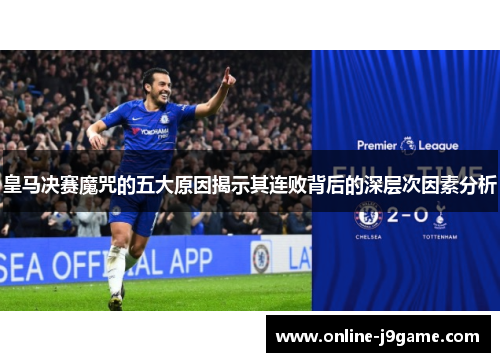 皇马决赛魔咒的五大原因揭示其连败背后的深层次因素分析 皇马决赛魔咒的五大原因揭示其连败背后的深层次因素分析