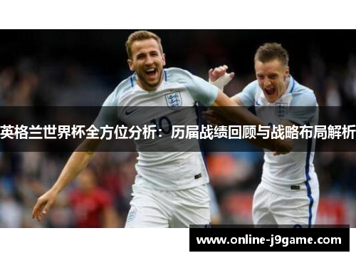 英格兰世界杯全方位分析:历届战绩回顾与战略布局解析 英格兰世界杯全方位分析:历届战绩回顾与战略布局解析