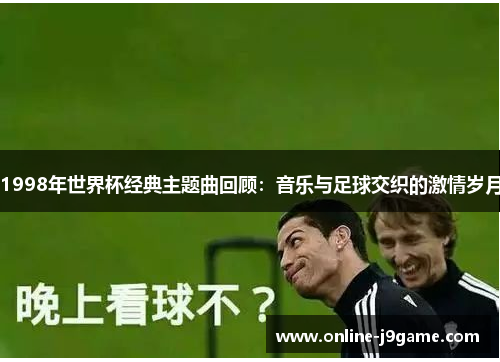 1998年世界杯经典主题曲回顾：音乐与足球交织的激情岁月