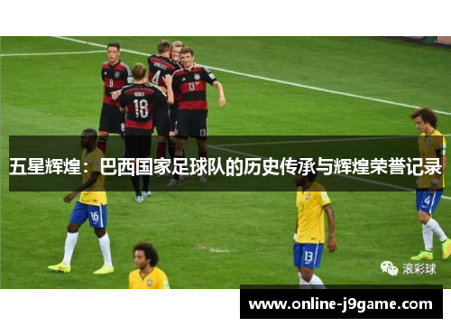 五星辉煌：巴西国家足球队的历史传承与辉煌荣誉记录
