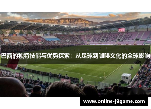 巴西的独特技能与优势探索:从足球到咖啡文化的全球影响 巴西的独特技能与优势探索:从足球到咖啡文化的全球影响
