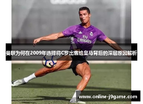 曼联为何在2009年选择将C罗出售给皇马背后的深层原因解析