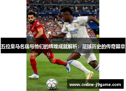 五位皇马名宿与他们的辉煌成就解析：足球历史的传奇篇章
