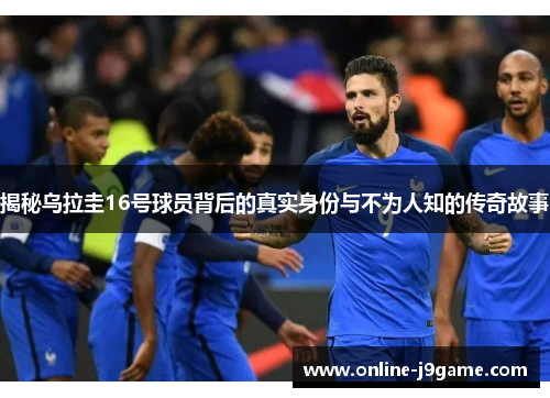 揭秘乌拉圭16号球员背后的真实身份与不为人知的传奇故事 揭秘乌拉圭16号球员背后的真实身份与不为人知的传奇故事