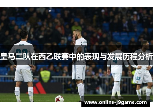 皇马二队在西乙联赛中的表现与发展历程分析 皇马二队在西乙联赛中的表现与发展历程分析