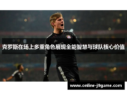 克罗斯在场上多重角色展现全能智慧与球队核心价值