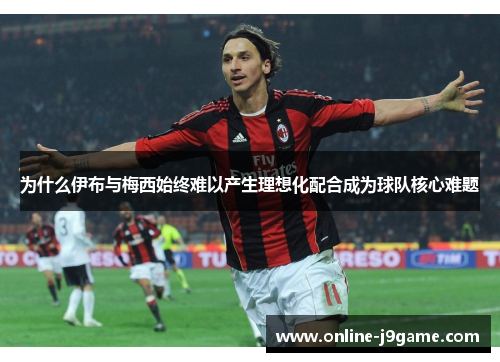 为什么伊布与梅西始终难以产生理想化配合成为球队核心难题