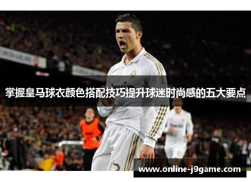 掌握皇马球衣颜色搭配技巧提升球迷时尚感的五大要点