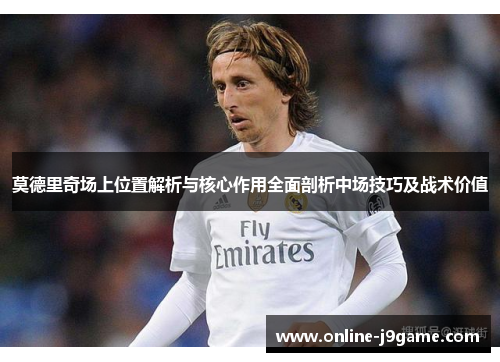 莫德里奇场上位置解析与核心作用全面剖析中场技巧及战术价值 莫德里奇场上位置解析与核心作用全面剖析中场技巧及战术价值