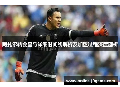 阿扎尔转会皇马详细时间线解析及加盟过程深度剖析 阿扎尔转会皇马详细时间线解析及加盟过程深度剖析