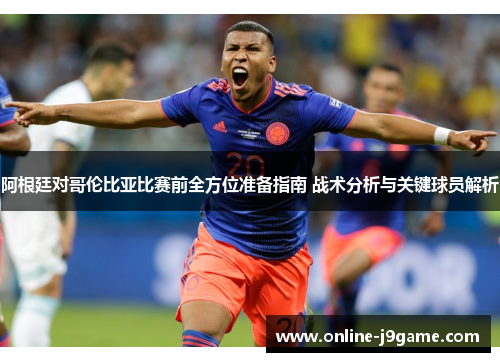 阿根廷对哥伦比亚比赛前全方位准备指南 战术分析与关键球员解析