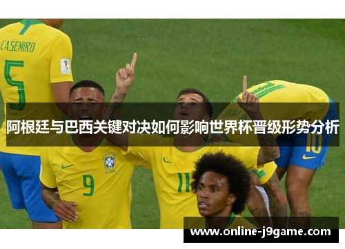 阿根廷与巴西关键对决如何影响世界杯晋级形势分析 阿根廷与巴西关键对决如何影响世界杯晋级形势分析