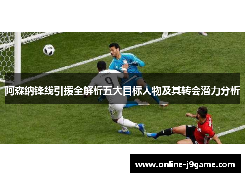 阿森纳锋线引援全解析五大目标人物及其转会潜力分析 阿森纳锋线引援全解析五大目标人物及其转会潜力分析