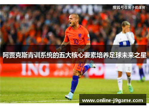 阿贾克斯青训系统的五大核心要素培养足球未来之星 阿贾克斯青训系统的五大核心要素培养足球未来之星