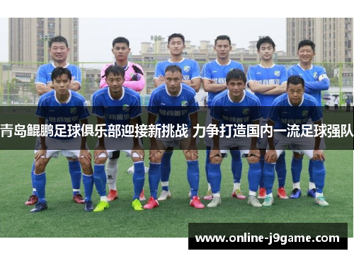 青岛鲲鹏足球俱乐部迎接新挑战 力争打造国内一流足球强队 青岛鲲鹏足球俱乐部迎接新挑战 力争打造国内一流足球强队