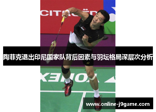 陶菲克退出印尼国家队背后因素与羽坛格局深层次分析 陶菲克退出印尼国家队背后因素与羽坛格局深层次分析