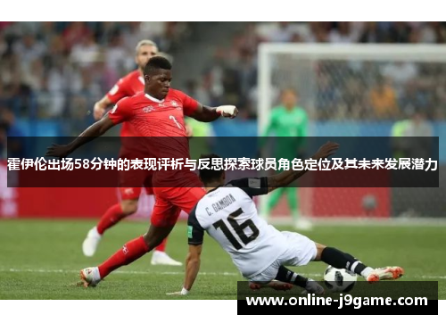 霍伊伦出场58分钟的表现评析与反思探索球员角色定位及其未来发展潜力 霍伊伦出场58分钟的表现评析与反思探索球员角色定位及其未来发展潜力