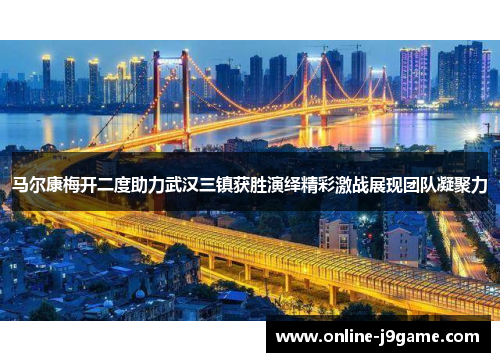 马尔康梅开二度助力武汉三镇获胜演绎精彩激战展现团队凝聚力 马尔康梅开二度助力武汉三镇获胜演绎精彩激战展现团队凝聚力