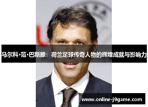 马尔科·范·巴斯滕：荷兰足球传奇人物的辉煌成就与影响力