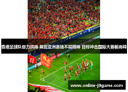 香港足球队奋力拼搏 展现亚洲赛场不屈精神 目标冲击国际大赛新高峰