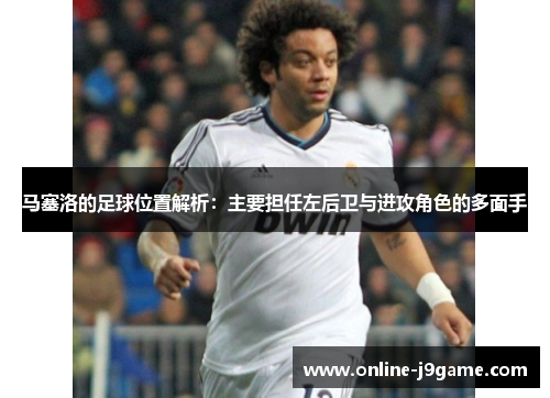 马塞洛的足球位置解析:主要担任左后卫与进攻角色的多面手 马塞洛的足球位置解析:主要担任左后卫与进攻角色的多面手