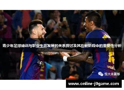 青少年足球培训与职业生涯发展的关系探讨及其在新阶段中的重要性分析