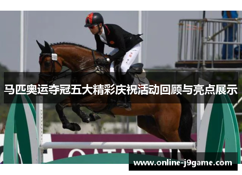 马匹奥运夺冠五大精彩庆祝活动回顾与亮点展示