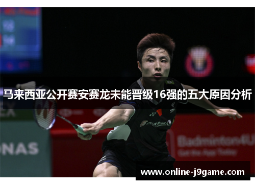 马来西亚公开赛安赛龙未能晋级16强的五大原因分析