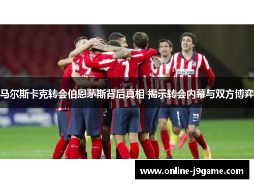 马尔斯卡克转会伯恩茅斯背后真相 揭示转会内幕与双方博弈 马尔斯卡克转会伯恩茅斯背后真相 揭示转会内幕与双方博弈